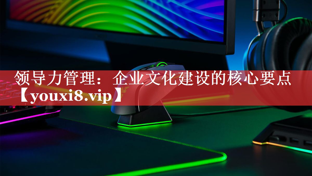 领导力管理：企业文化建设的核心要点