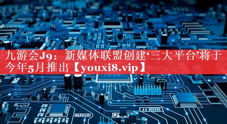 新媒体联盟创建‘三大平台’将于今年5月推出