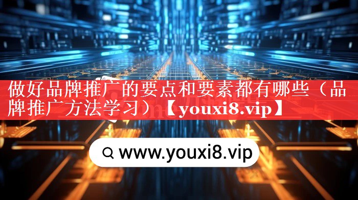 做好品牌推广的要点和要素都有哪些（品牌推广方法学习）