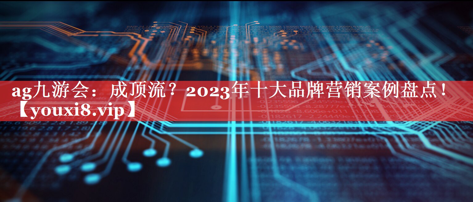 成顶流？2023年十大品牌营销案例盘点！