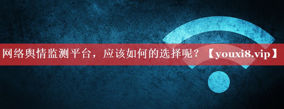 网络舆情监测平台，应该如何的选择呢？