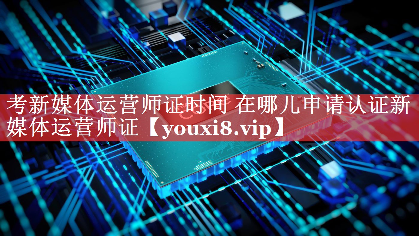 考新媒体运营师证时间 在哪儿申请认证新媒体运营师证