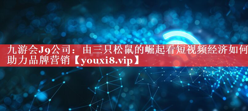 由三只松鼠的崛起看短视频经济如何助力品牌营销