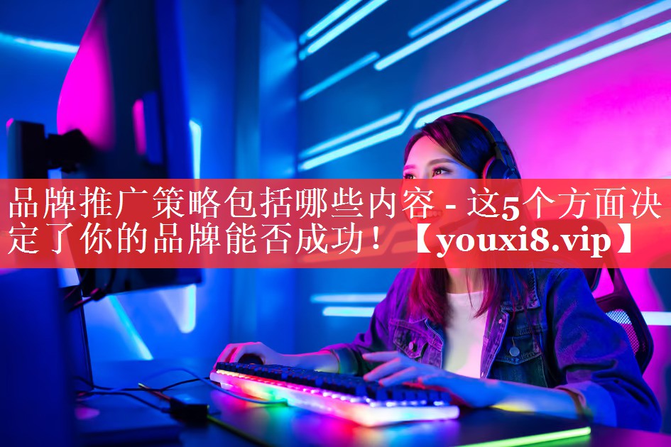 品牌推广策略包括哪些内容 - 这5个方面决定了你的品牌能否成功！