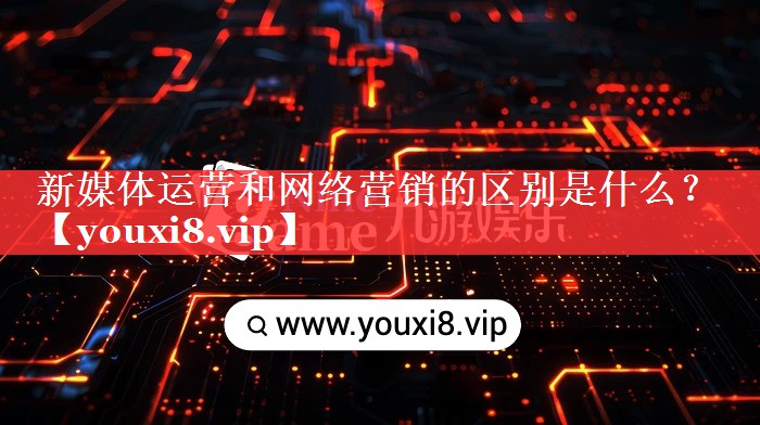 新媒体运营和网络营销的区别是什么？