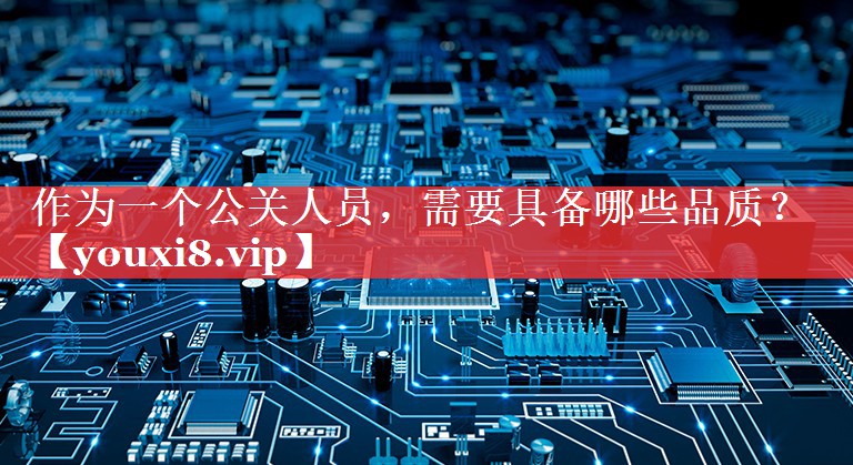 作为一个公关人员，需要具备哪些品质？