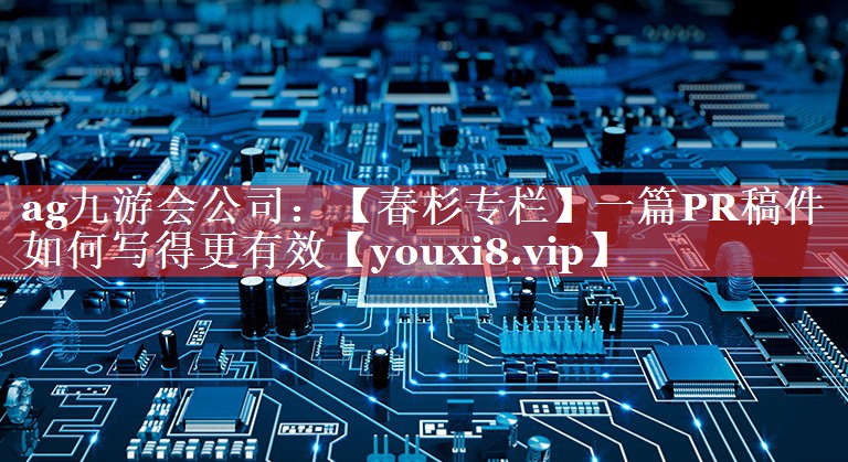 【春杉专栏】一篇PR稿件如何写得更有效