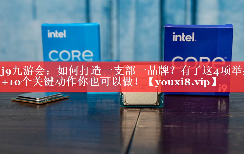 如何打造一支部一品牌？有了这4项举措+10个关键动作你也可以做！