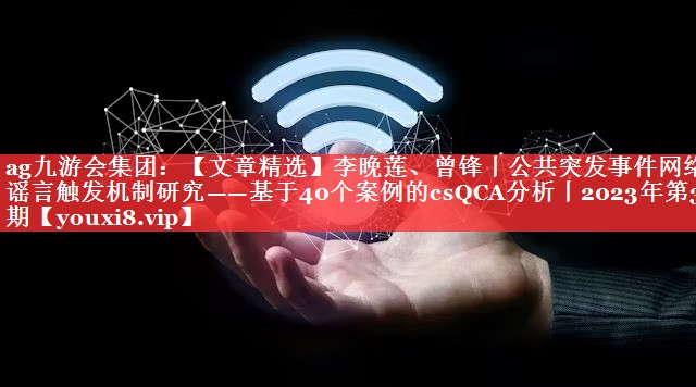 【文章精选】李晚莲、曾锋丨公共突发事件网络谣言触发机制研究——基于40个案例的csQCA分析丨2023年第3期