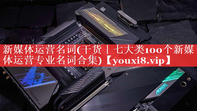 新媒体运营名词(干货｜七大类100个新媒体运营专业名词合集)