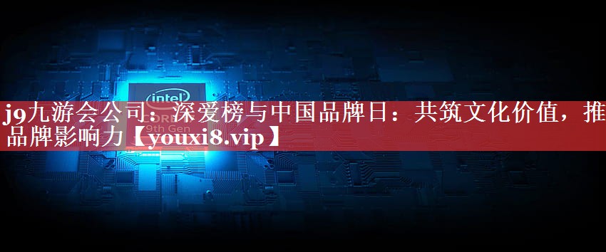 深爱榜与中国品牌日：共筑文化价值，推动品牌影响力