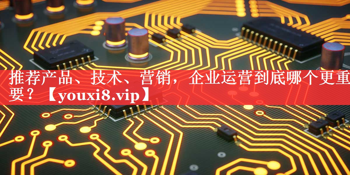推荐产品、技术、营销，企业运营到底哪个更重要？