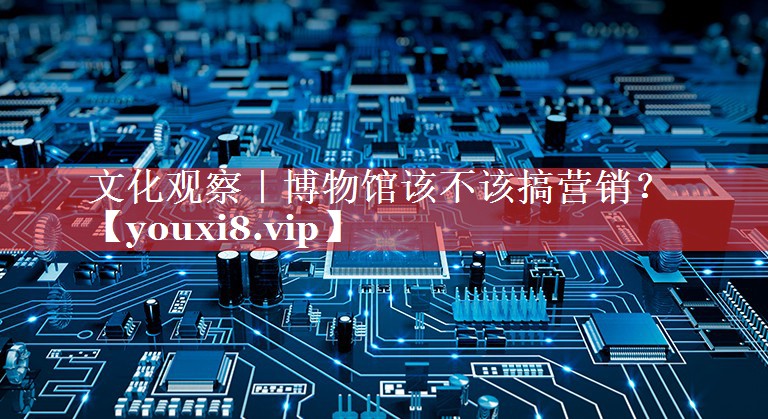 文化观察｜博物馆该不该搞营销？