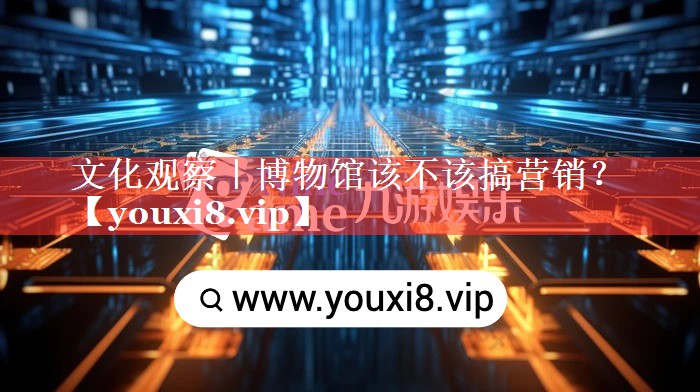文化观察｜博物馆该不该搞营销？