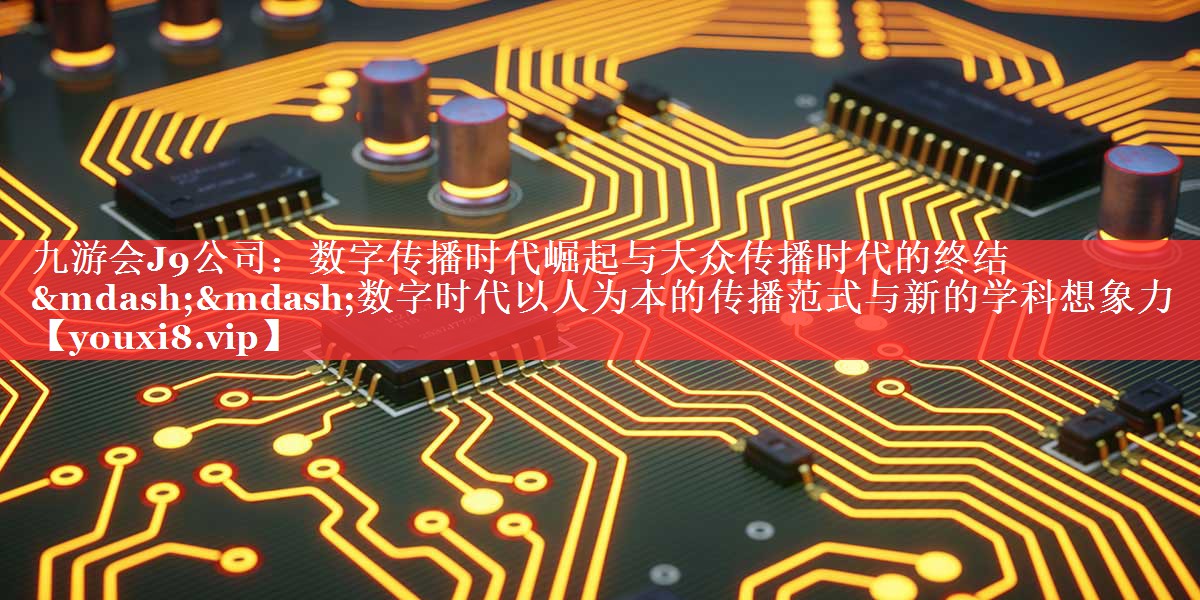 数字传播时代崛起与大众传播时代的终结——数字时代以人为本的传播范式与新的学科想象力