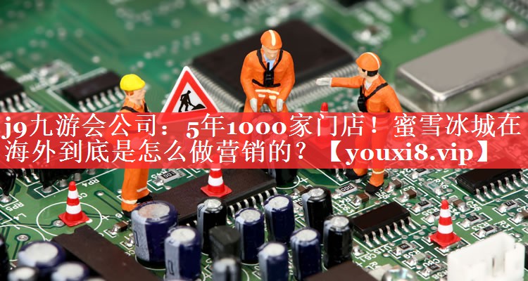 5年1000家门店！蜜雪冰城在海外到底是怎么做营销的？