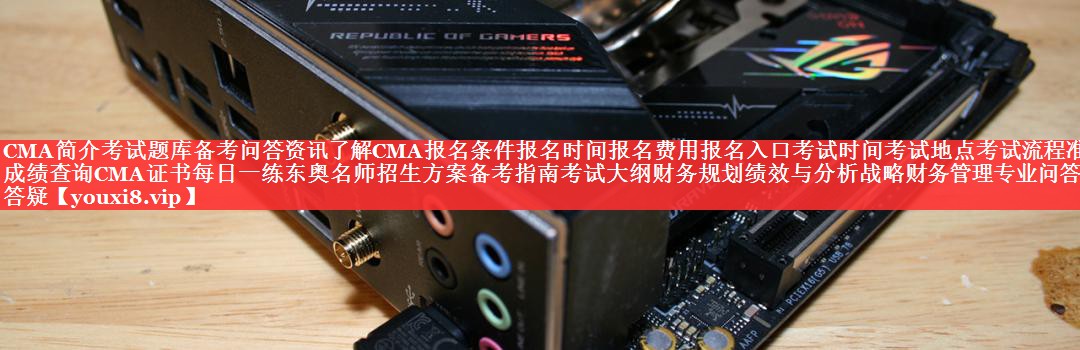 CMA简介考试题库备考问答资讯了解CMA报名条件报名时间报名费用报名入口考试时间考试地点考试流程准考证成绩查询CMA证书每日一练东奥名师招生方案备考指南考试大纲财务规划绩效与分析战略财务管理专业问答免费答疑