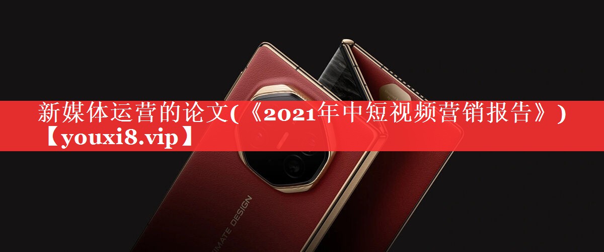 新媒体运营的论文(《2021年中短视频营销报告》)
