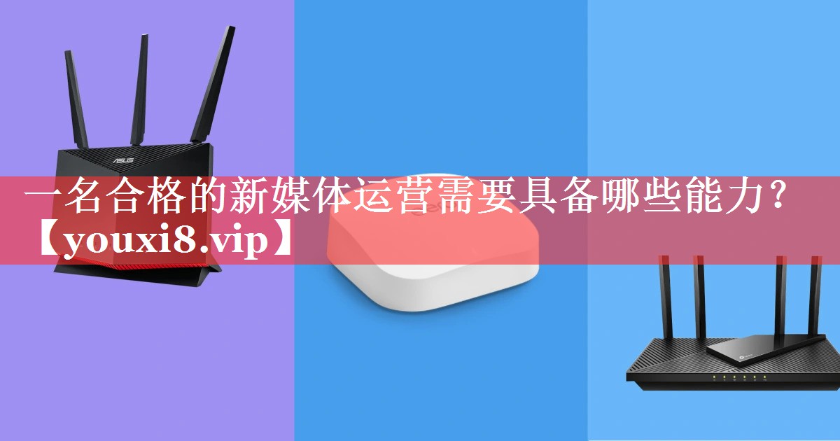 一名合格的新媒体运营需要具备哪些能力？