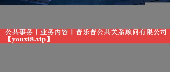 公共事务｜业务内容｜普乐普公共关系顾问有限公司