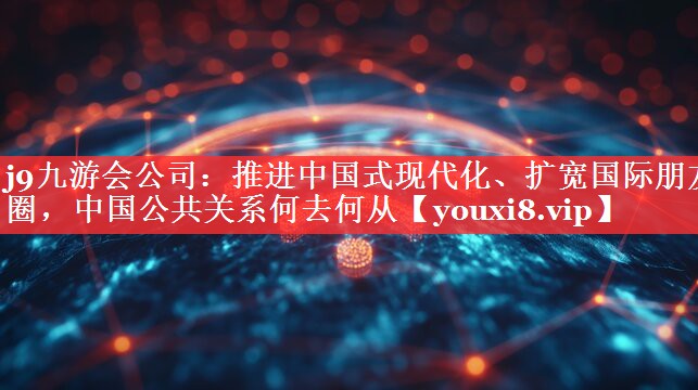推进中国式现代化、扩宽国际朋友圈，中国公共关系何去何从