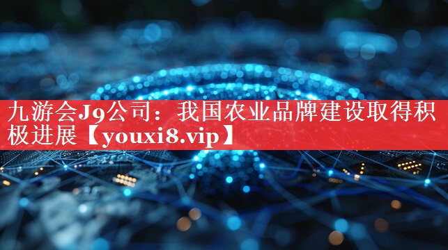 我国农业品牌建设取得积极进展