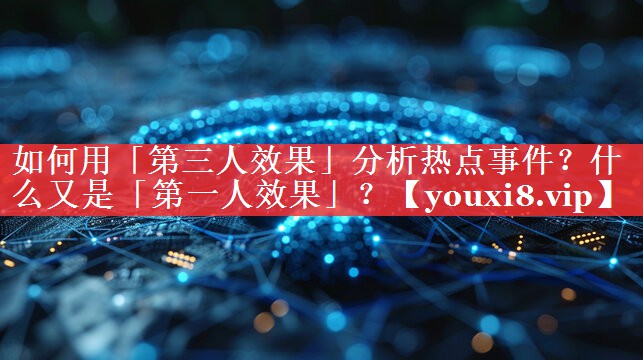 如何用「第三人效果」分析热点事件？什么又是「第一人效果」？