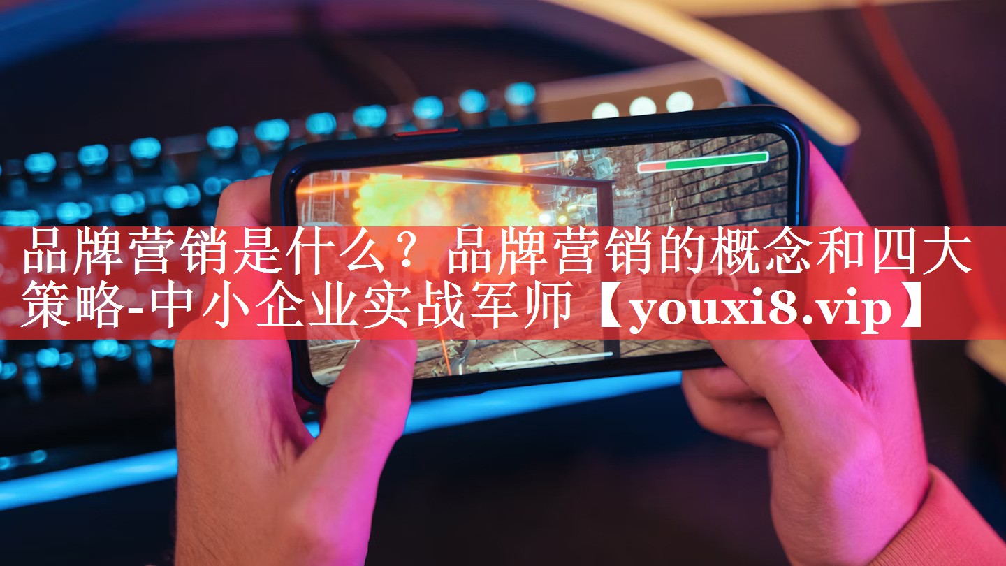 品牌营销是什么？品牌营销的概念和四大策略-中小企业实战军师