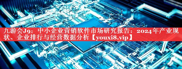 中小企业营销软​​件市场研究报告：2024年产业现状、企业排行与经营数据分析