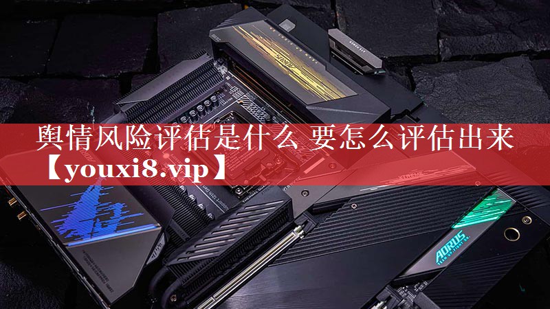 舆情风险评估是什么 要怎么评估出来