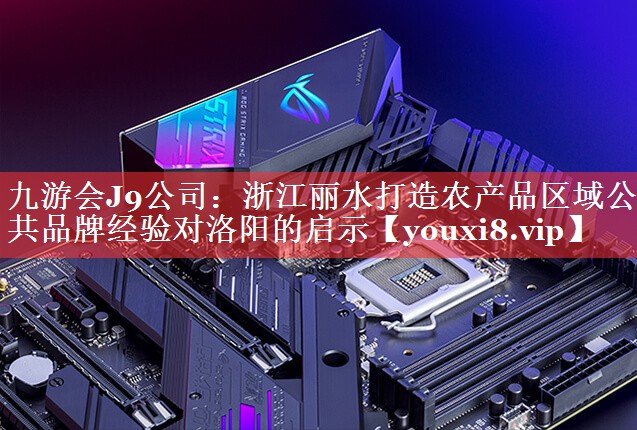 浙江丽水打造农产品区域公共品牌经验对洛阳的启示
