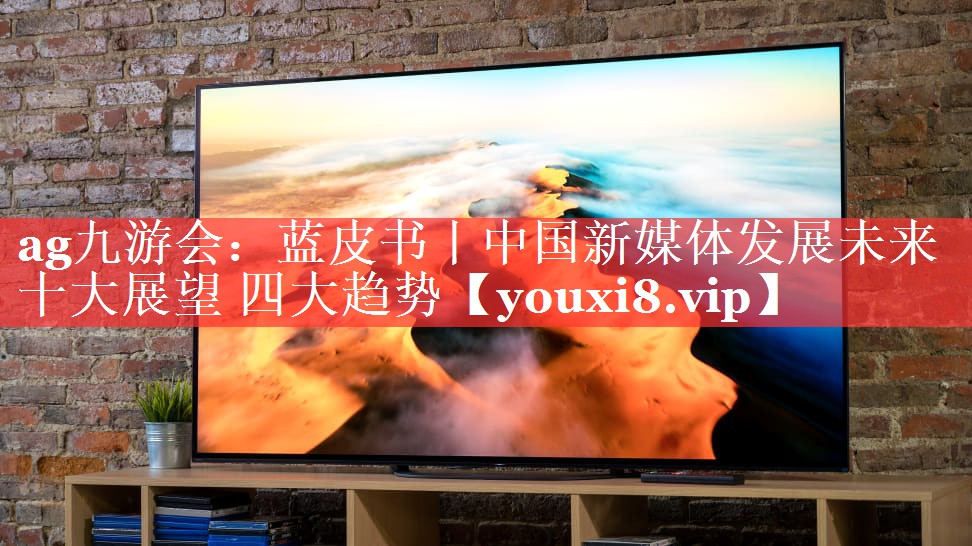 蓝皮书丨中国新媒体发展未来十大展望 四大趋势