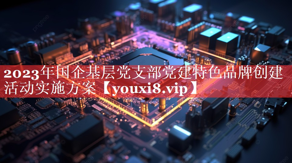 2023年国企基层党支部党建特色品牌创建活动实施方案