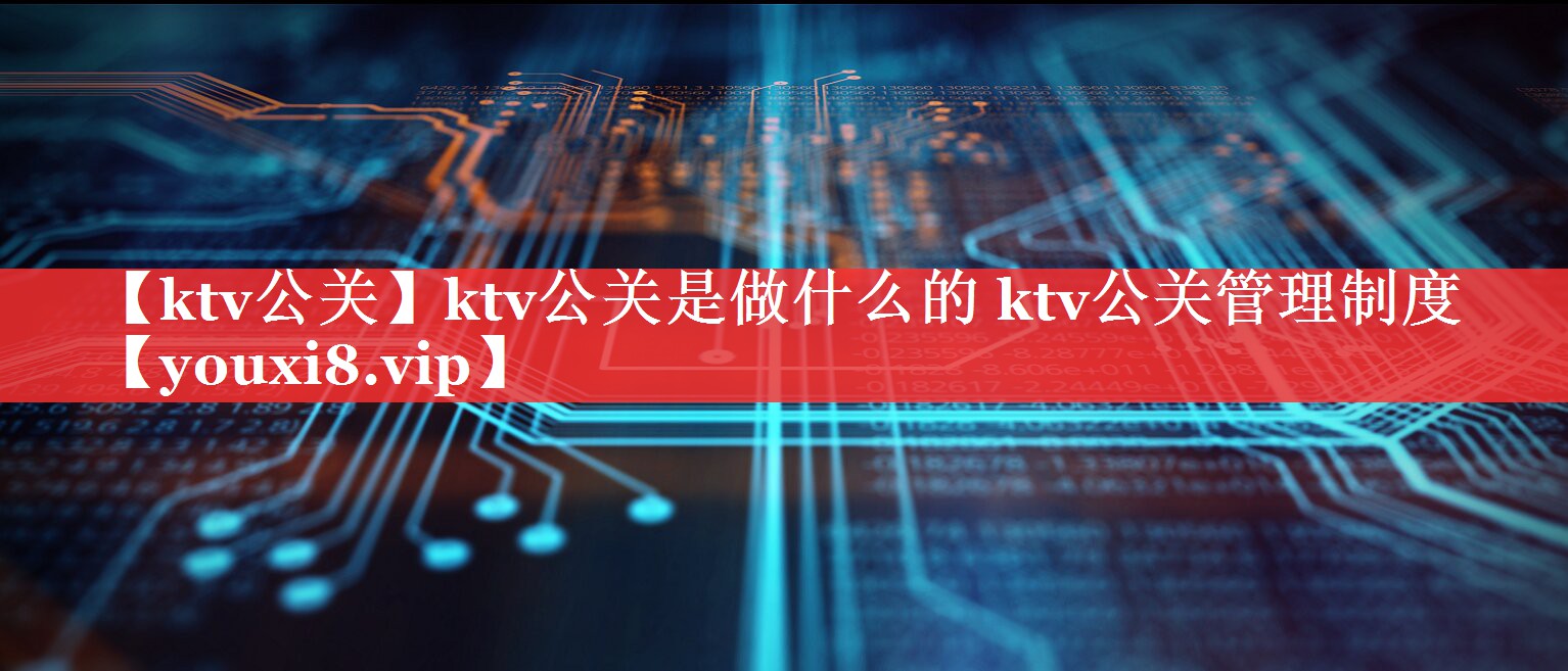 【ktv公关】ktv公关是做什么的 ktv公关管理制度