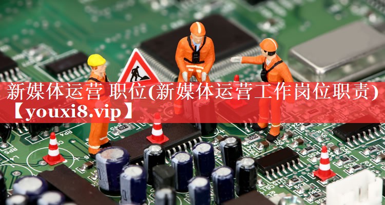新媒体运营 职位(新媒体运营工作岗位职责)