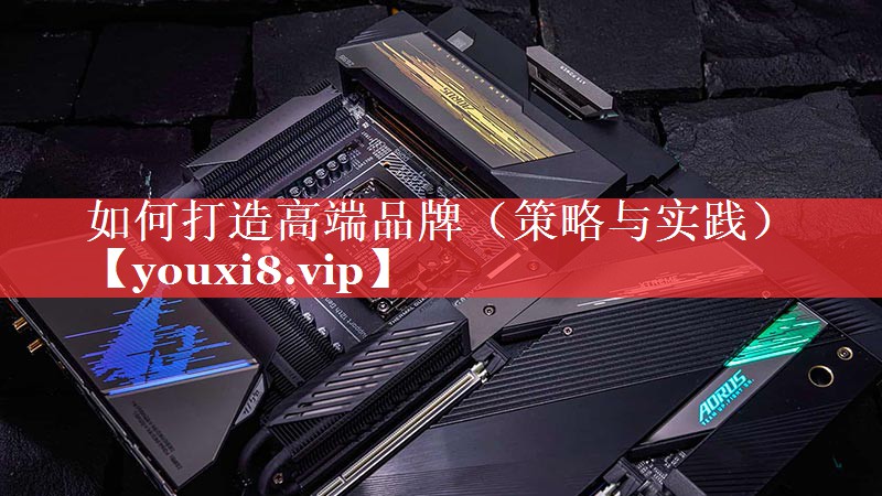 如何打造高端品牌（策略与实践）