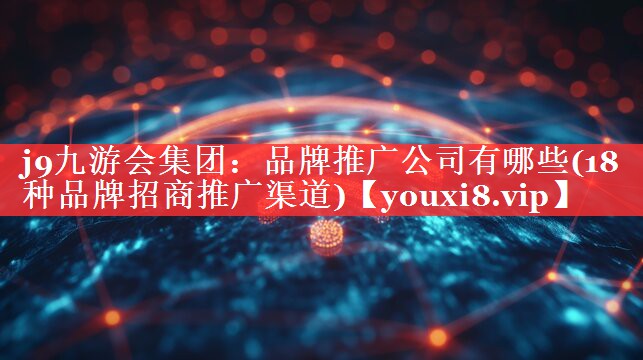 品牌推广公司有哪些(18种品牌招商推广渠道)